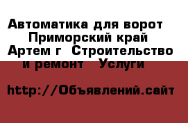 Автоматика для ворот - Приморский край, Артем г. Строительство и ремонт » Услуги   